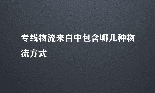 专线物流来自中包含哪几种物流方式