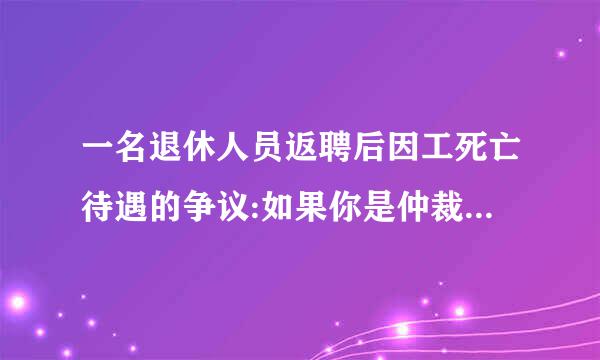 一名退休人员返聘后因工死亡待遇的争议:如果你是仲裁员,你认为应该如何解决