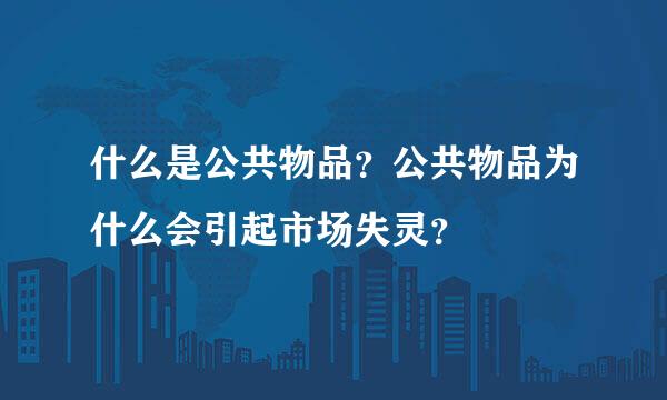 什么是公共物品？公共物品为什么会引起市场失灵？