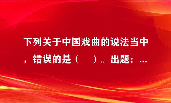 下列关于中国戏曲的说法当中，错误的是（ ）。出题：中央戏剧学院