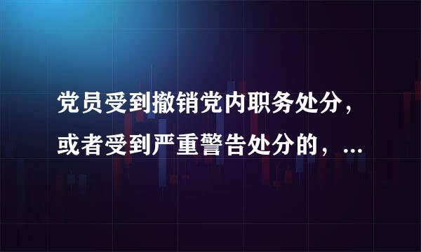 党员受到撤销党内职务处分，或者受到严重警告处分的，二年内不得在党内担任和向党外组织推荐担任与原任职职务相当或者高于其原任...