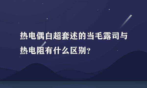 热电偶白超套述的当毛露司与热电阻有什么区别？