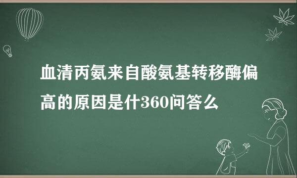 血清丙氨来自酸氨基转移酶偏高的原因是什360问答么