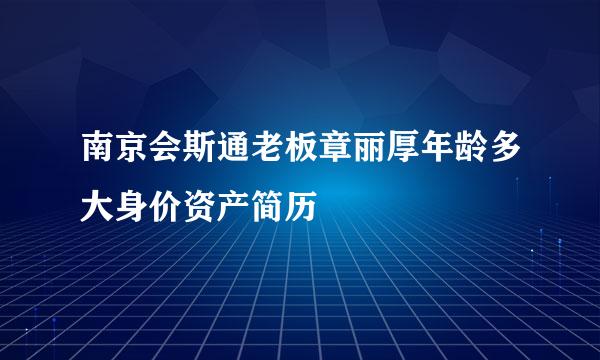 南京会斯通老板章丽厚年龄多大身价资产简历