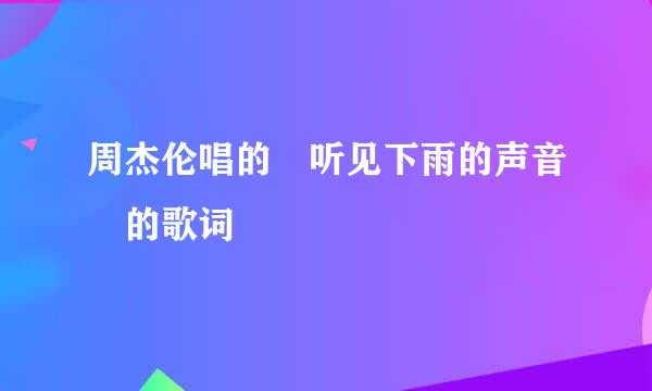 周杰伦唱的 听见下雨的声音 的歌词