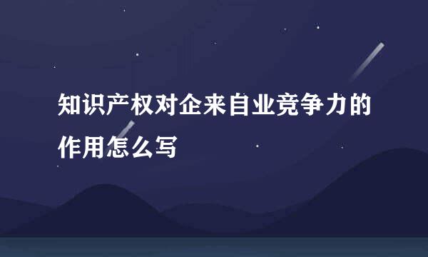 知识产权对企来自业竞争力的作用怎么写