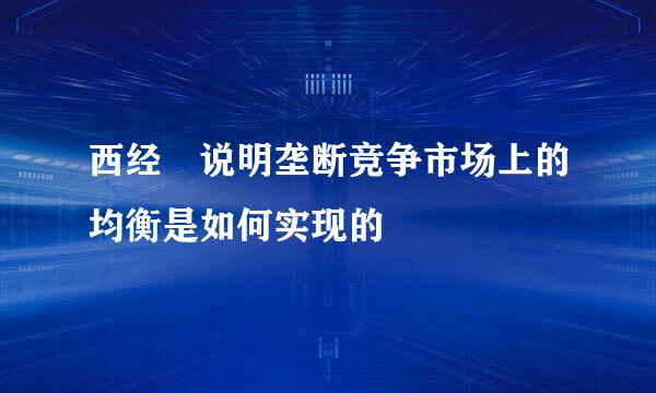 西经 说明垄断竞争市场上的均衡是如何实现的