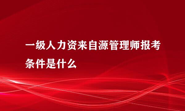 一级人力资来自源管理师报考条件是什么