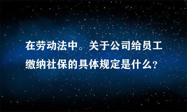 在劳动法中。关于公司给员工缴纳社保的具体规定是什么？