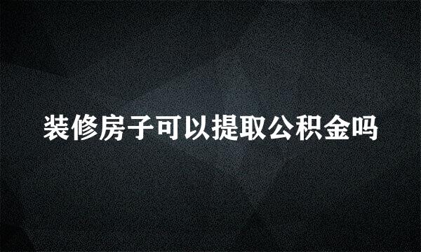 装修房子可以提取公积金吗