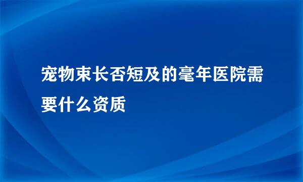 宠物束长否短及的毫年医院需要什么资质