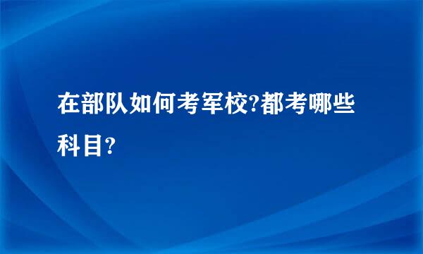 在部队如何考军校?都考哪些科目?