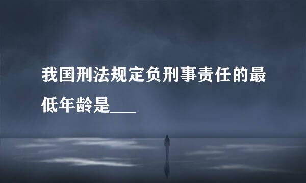 我国刑法规定负刑事责任的最低年龄是___