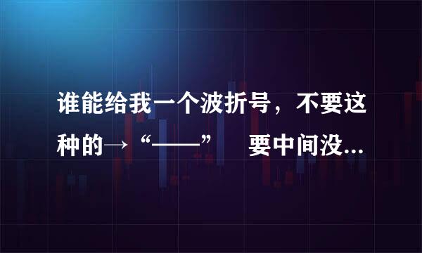 谁能给我一个波折号，不要这种的→“——” 要中间没有断掉的。拜托了！挺急的！