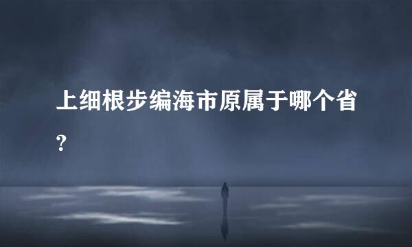 上细根步编海市原属于哪个省？