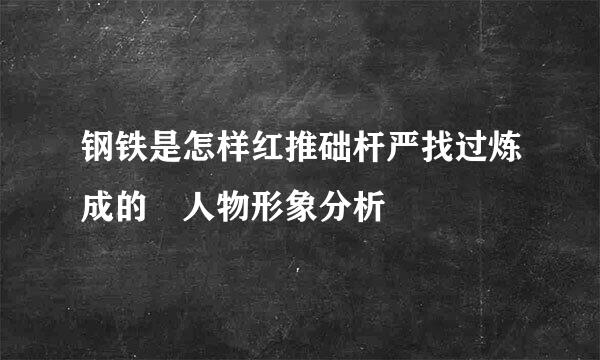 钢铁是怎样红推础杆严找过炼成的 人物形象分析