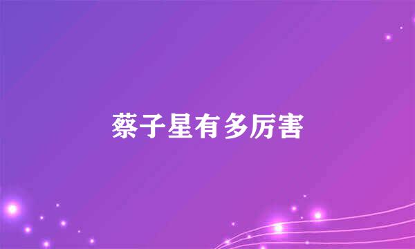 蔡子星有多厉害