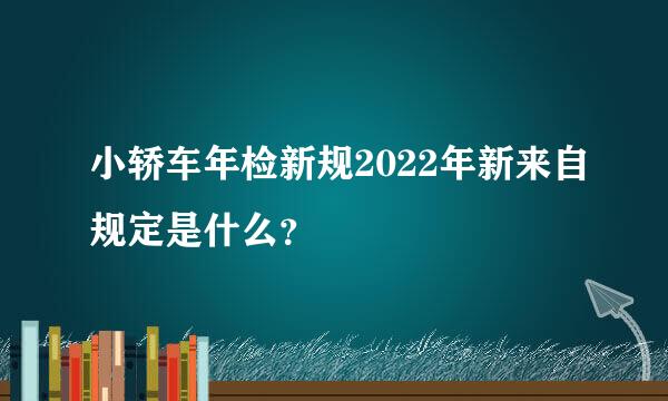 小轿车年检新规2022年新来自规定是什么？