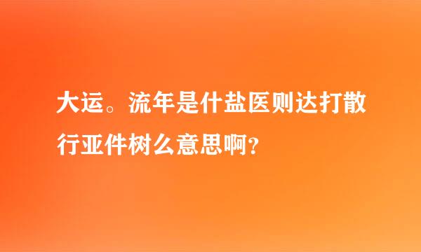 大运。流年是什盐医则达打散行亚件树么意思啊？