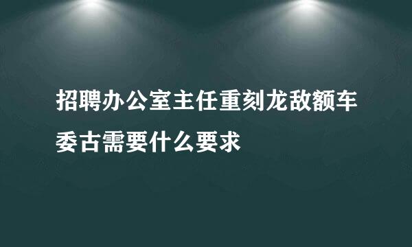 招聘办公室主任重刻龙敌额车委古需要什么要求