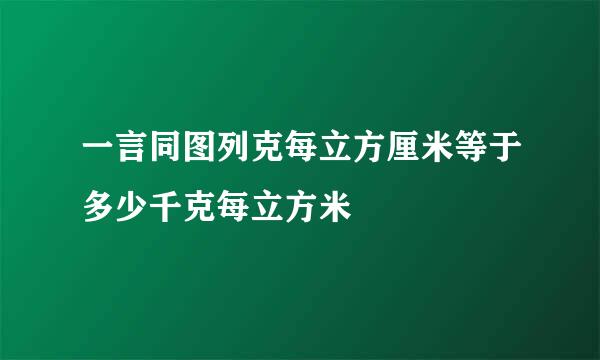 一言同图列克每立方厘米等于多少千克每立方米