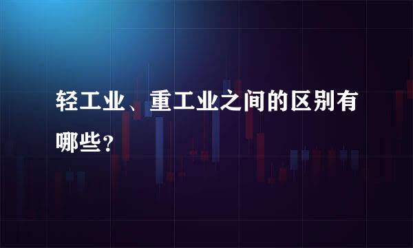 轻工业、重工业之间的区别有哪些？