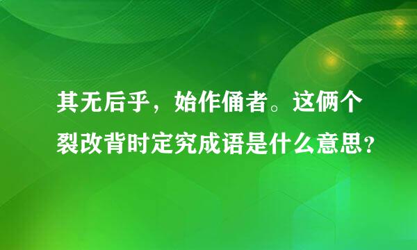 其无后乎，始作俑者。这俩个裂改背时定究成语是什么意思？