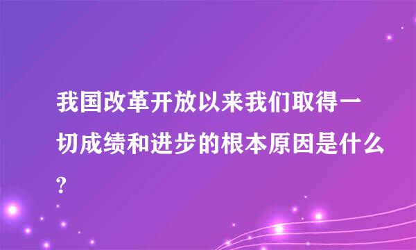 我国改革开放以来我们取得一切成绩和进步的根本原因是什么?