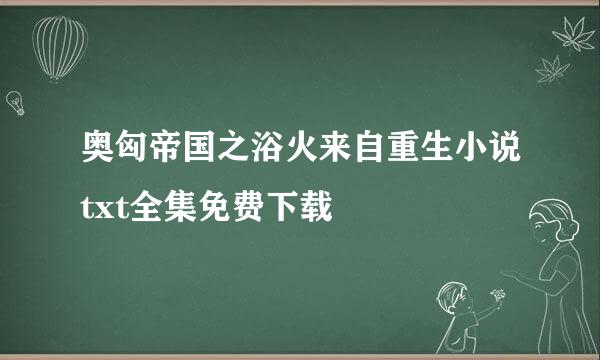 奥匈帝国之浴火来自重生小说txt全集免费下载