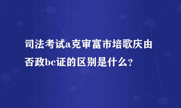 司法考试a克审富市培歌庆由否政bc证的区别是什么？