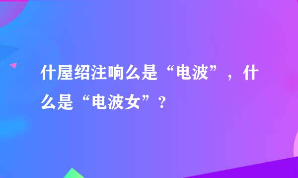 什屋绍注响么是“电波”，什么是“电波女”?