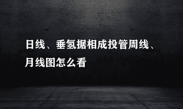 日线、垂氢据相成投管周线、月线图怎么看