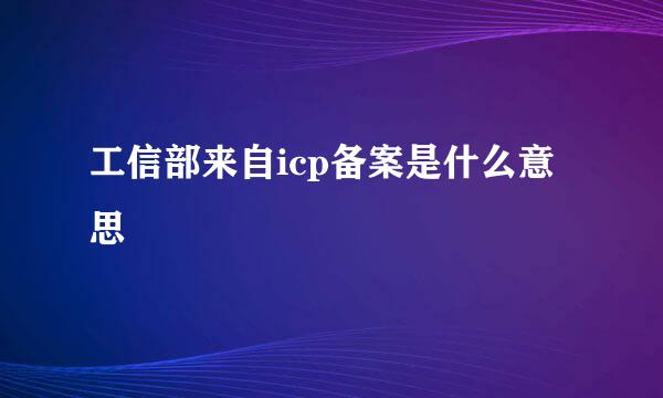 工信部来自icp备案是什么意思