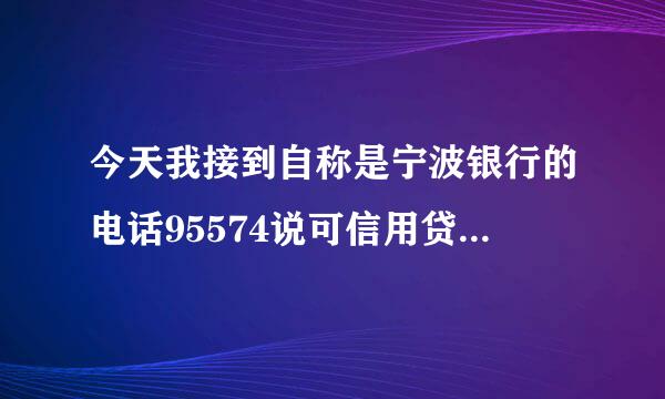 今天我接到自称是宁波银行的电话95574说可信用贷款是真的吗？