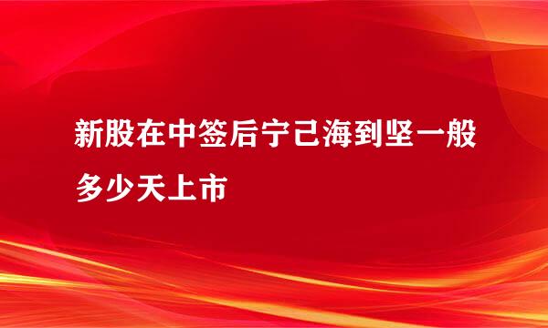 新股在中签后宁己海到坚一般多少天上市