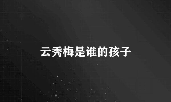 云秀梅是谁的孩子