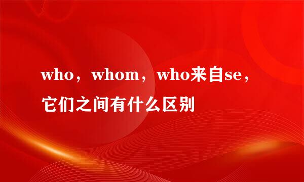 who，whom，who来自se，它们之间有什么区别