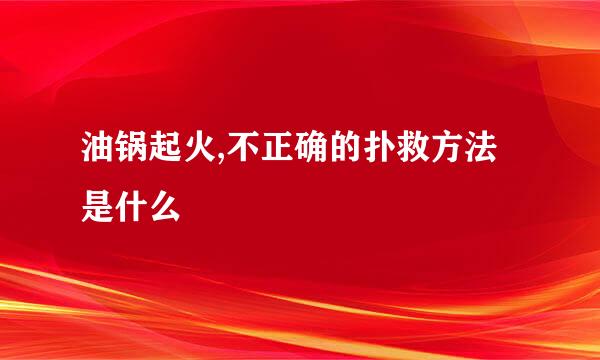 油锅起火,不正确的扑救方法是什么