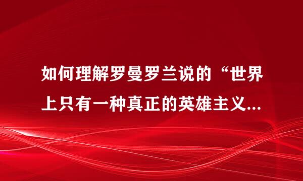 如何理解罗曼罗兰说的“世界上只有一种真正的英雄主义，那就是在认识生活的真相后依然热爱生活”。