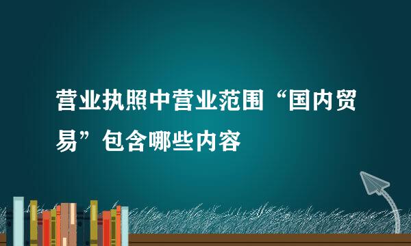 营业执照中营业范围“国内贸易”包含哪些内容