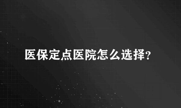 医保定点医院怎么选择？