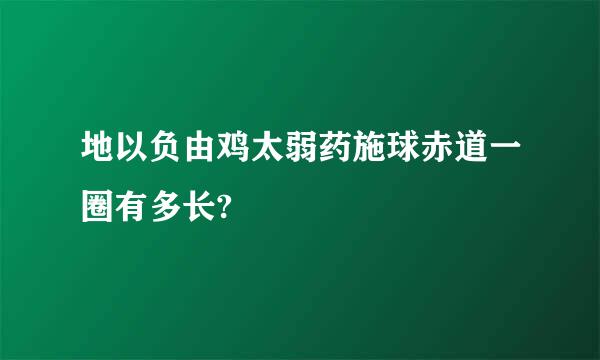 地以负由鸡太弱药施球赤道一圈有多长?