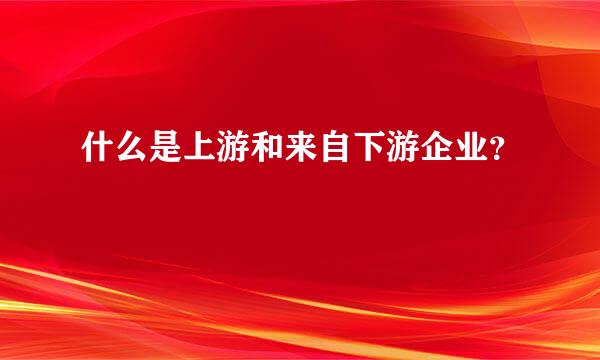 什么是上游和来自下游企业？