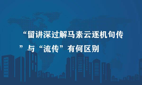 “留讲深过解马素云逐机句传”与“流传”有何区别