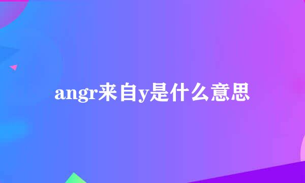 angr来自y是什么意思