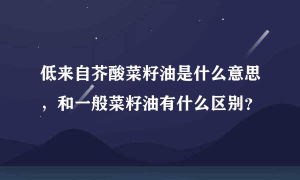 低来自芥酸菜籽油是什么意思，和一般菜籽油有什么区别？