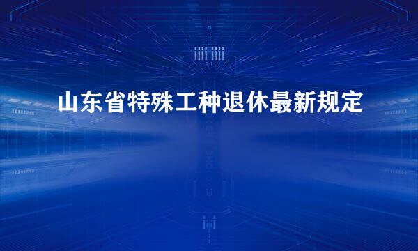 山东省特殊工种退休最新规定