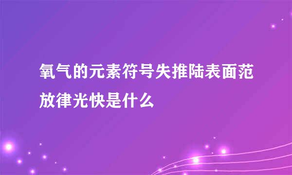 氧气的元素符号失推陆表面范放律光快是什么