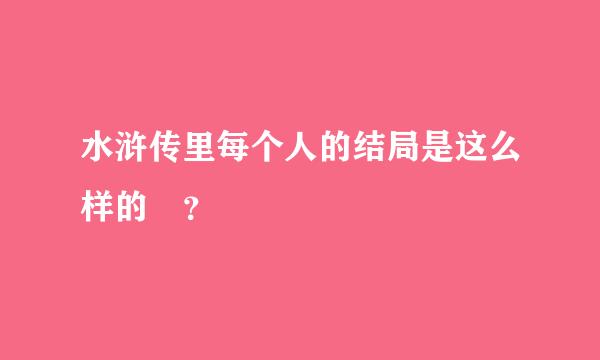 水浒传里每个人的结局是这么样的 ？