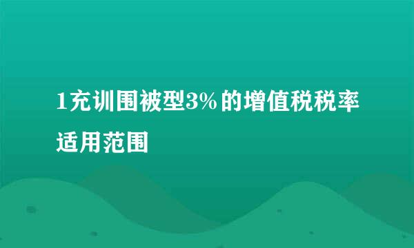 1充训围被型3%的增值税税率适用范围